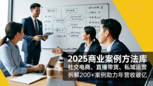 2025商业案例方法库，社交电商、直播带货、私域运营，拆解200+案例助力年营收破亿-知识创作