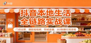抖音本地生活全链路实战课：门店运营，爆款短视频，同城直播，从0到爆引流变现-知识创作