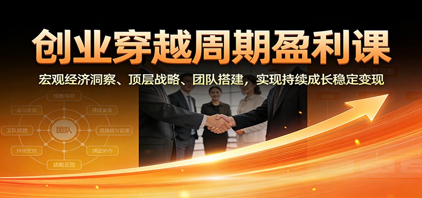 创业穿越周期盈利课：宏观经济洞察、顶层战略、团队搭建，实现持续成长稳定变现-知识创作