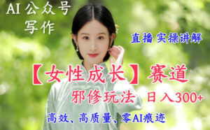 AI写作【女性成长】赛道内容邪修玩法，日入5张+，直播落地实操讲解-知识创作