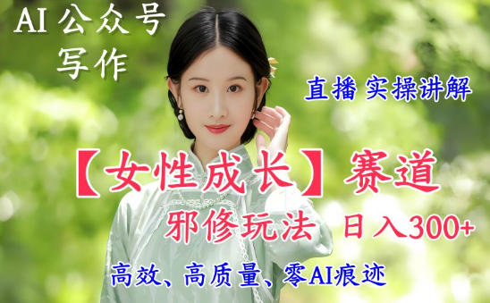 AI写作【女性成长】赛道内容邪修玩法，日入5张+，直播落地实操讲解-知识创作