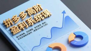 拼多多高阶盈利系统课，强付费策略、活动爆破、首页推荐，实现店铺稳定盈利(更新12月-知识创作