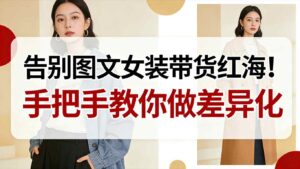 告别图文女装带货红海！手把手教你做差异化，新手也能弯道超车-知识创作