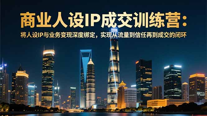 商业人设IP成交训练营-12月：将人设IP与业务变现深度绑定，从流量到信任再到成交闭环-知识创作