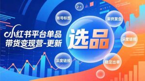 小红书平台单品带货变现营-更新，极致选品、账号标签、案例复盘，深度链接，快速启动稳定出单-知识创作