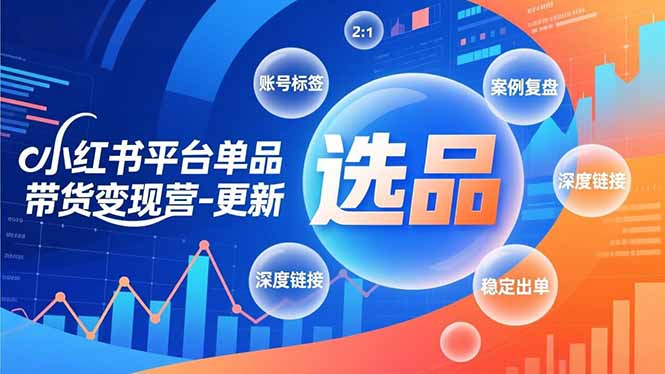 小红书平台单品带货变现营-更新，极致选品、账号标签、案例复盘，深度链接，快速启动稳定出单-知识创作