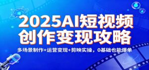 2025AI短视频创作变现攻略：多场景制作+运营变现+剪映实操，0 基础也能爆单-知识创作