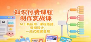 知识付费课程制作实战课：AI工具应用 、课程搭建、营销设计，一站式做课变现-知识创作