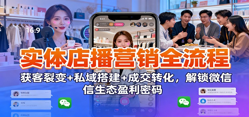 实体店播营销全流程：获客裂变+私域搭建+成交转化，解锁微信生态盈利密码-知识创作