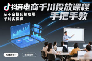 抖音电商千川投放课程，从不会投到精准爆，千川实操课，手把手教-知识创作