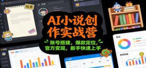 AI小说创作实战营：账号搭建，爆款定位，官方变现，新手快速上手-知识创作