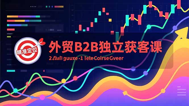 外贸B2B独立获客课，Facebook主页搭建、消息互动广告、精准定位，打造高询盘系统-知识创作