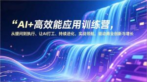 AI+高效能应用训练营，从提问到执行、让AI打工、持续进化，实战领航，驱动商业创新与增长-知识创作
