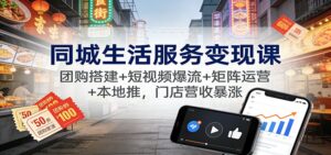 同城生活服务变现课：团购搭建+短视频爆流+矩阵运营+本地推，门店营收暴涨-知识创作