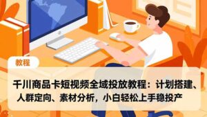 千川商品卡短视频全域投放教程：计划搭建、人群定向、素材分析，小白轻松上手稳投产-知识创作