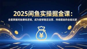 2025闲鱼实操掘金课：全面掌握闲鱼賺钱逻辑，成为能够稳定运营、持续掘金的全能玩家-知识创作