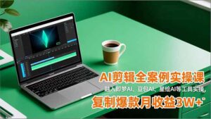 AI剪辑全案例实操课，融入即梦AI、豆包AI、星绘AI等工具实操，复制爆款月收益3W+-知识创作
