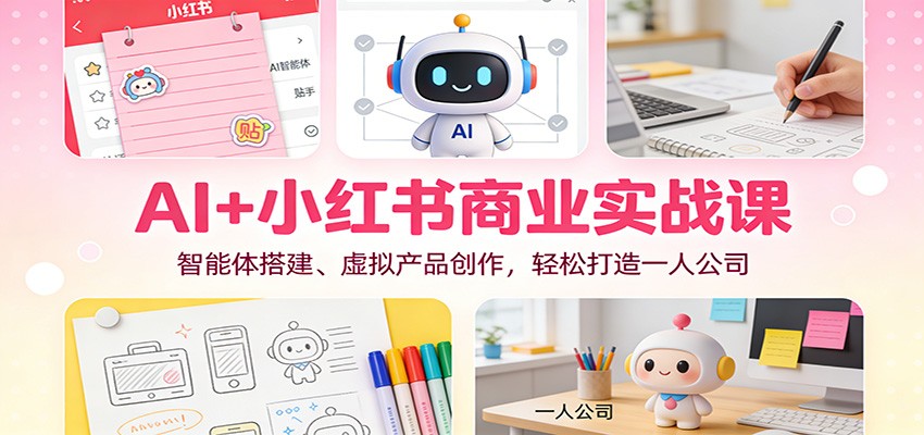 AI+小红书商业实战课：智能体搭建、虚拟产品创作，轻松打造一人公司-知识创作