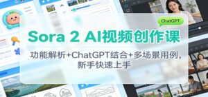 Sora 2 AI视频创作课：功能解析+ChatGPT结合+多场景用例，新手快速上手-知识创作