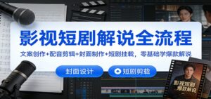 影视短剧解说全流程：文案创作+配音剪辑+封面制作+短剧挂载，零基础学爆款解说-知识创作