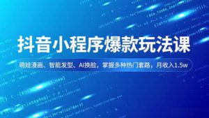 抖音小程序爆款玩法课，萌娃漫画、智能发型、AI换脸，掌握多种热门套路，月收入1.5w-知识创作