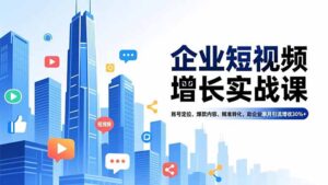 企业短视频增长实战课，账号定位、爆款内容、精准转化，助企业单月引流增收30%+-知识创作