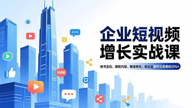 企业短视频增长实战课，账号定位、爆款内容、精准转化，助企业单月引流增收30%+-知识创作