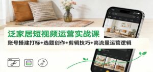 泛家居短视频运营实战课：账号搭建打标+选题创作+剪辑技巧+高流量运营逻辑-知识创作