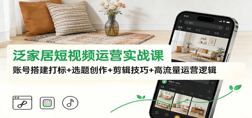 泛家居短视频运营实战课：账号搭建打标+选题创作+剪辑技巧+高流量运营逻辑-知识创作