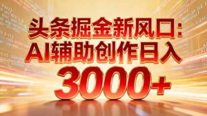 头条掘金新风口：AI辅助创作日入3000+，矩阵玩法当天启动隔天见效-知识创作