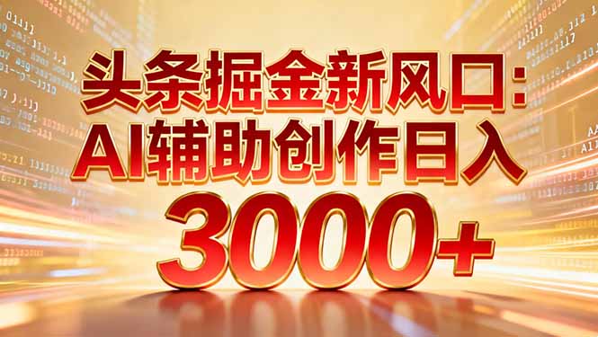 头条掘金新风口：AI辅助创作日入3000+，矩阵玩法当天启动隔天见效-知识创作