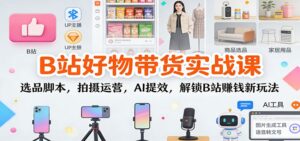 B站好物带货实战课：选品脚本，拍摄运营，AI提效，解锁B站赚钱新玩法-知识创作