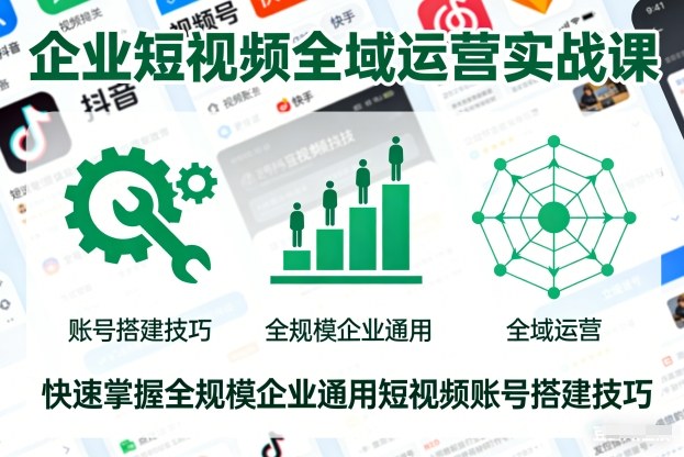 企业短视频全域运营实战课，快速掌握全规模企业通用短视频账号搭建技巧-知识创作