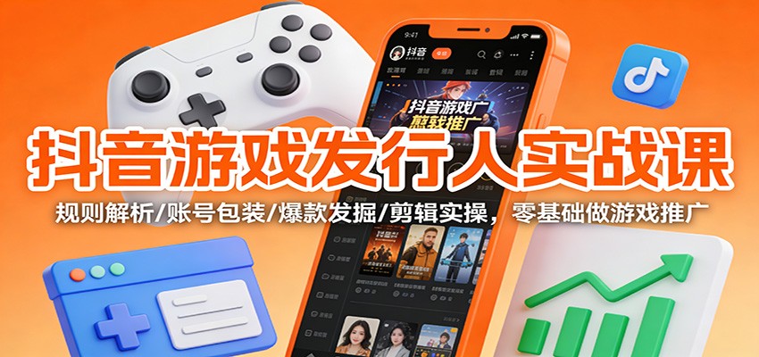 抖音游戏发行人实战课：规则解析/账号包装/爆款发掘 /剪辑实操，零基础做游戏推广-知识创作