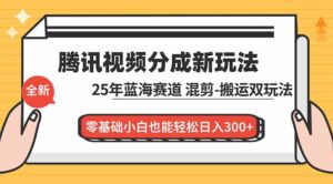 腾讯视频分成计划最新教程：25年蓝海赛道，混剪、搬运双玩法，零基础小白也能轻松日入300+-知识创作