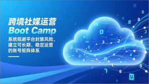 跨境社媒运营Boot Camp：系统规避平台封禁风险，建立可长期、稳定运营的账号矩阵体系-知识创作
