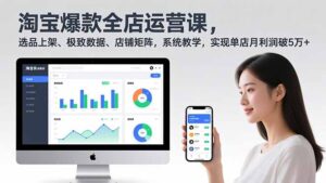 淘宝爆款全店运营课2.0，选品上架、极致数据、店铺矩阵，系统教学，实现单店月利润破5万+-知识创作