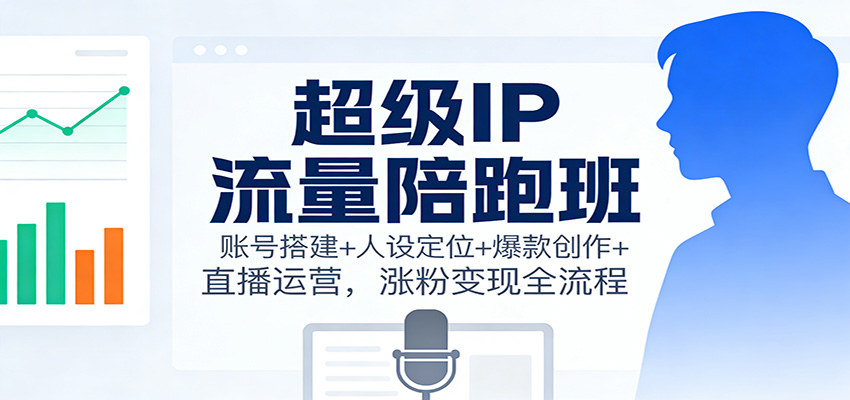 超级IP流量陪跑班：账号搭建+人设定位+爆款创作+直播运营，涨粉变现全流程-知识创作