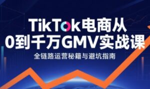 TikTok电商从0到千万GMV实战课，从0到1拆解实战秘籍(更新)-知识创作
