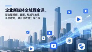 企业新媒体全域掘金课，整合短视频、直播、私域与地域，系统破局，单月创收提升百万级-知识创作