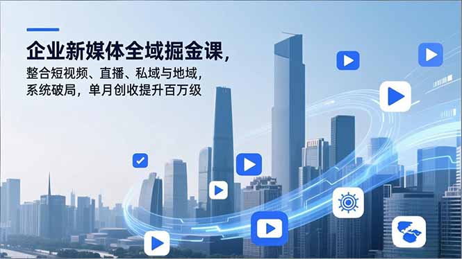 企业新媒体全域掘金课，整合短视频、直播、私域与地域，系统破局，单月创收提升百万级-知识创作