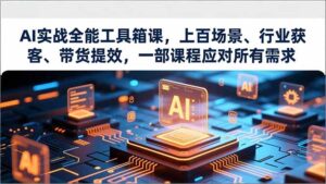 AI实战全能工具箱课，上百场景、行业获客、带货提效，一部课程应对所有需求-知识创作