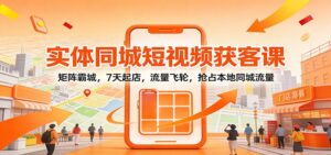 实体同城短视频获客课：矩阵霸城，7天起店，流量飞轮，抢占本地同城流量-知识创作