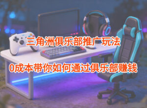 项目拆解：三角洲俱乐部推广玩法，0成本带你如何通过俱乐部賺钱-知识创作