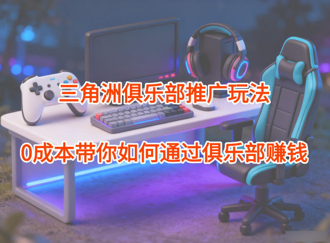 项目拆解：三角洲俱乐部推广玩法，0成本带你如何通过俱乐部賺钱-知识创作