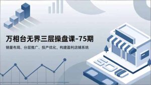 万相台无界三层操盘课-75期，销量布局、分层推广、投产优化，构建盈利店铺系统-知识创作