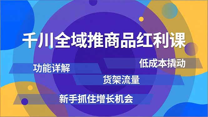千川全域推商品红利课，功能详解、低成本撬动、货架流量，新手抓住增长机会-知识创作