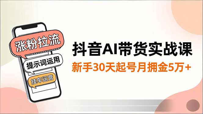 抖音AI带货实战课，涨粉拉流、提示词运用、挂车运营，新手30天起号月佣金5万+-知识创作