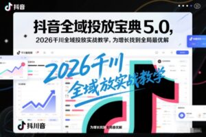 抖音全域投放宝典5.0，2026千川全域投放实战教学，为增长找到全局最优解-知识创作