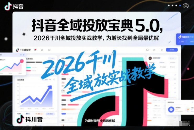 抖音全域投放宝典5.0，2026千川全域投放实战教学，为增长找到全局最优解-知识创作